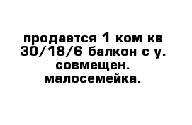 продается 1 ком кв 30/18/6 балкон с у. совмещен. малосемейка.